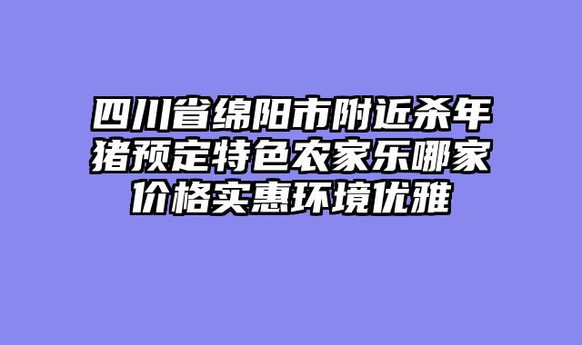 四川省绵阳市附近杀年猪预定特色农家乐哪家价格实惠环境优雅