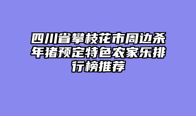 四川省攀枝花市周边杀年猪预定特色农家乐排行榜推荐