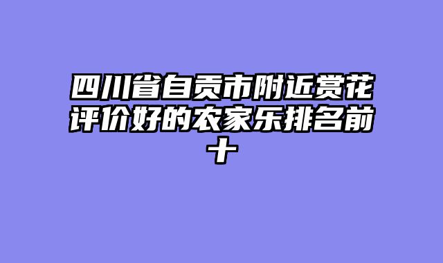 四川省自贡市附近赏花评价好的农家乐排名前十