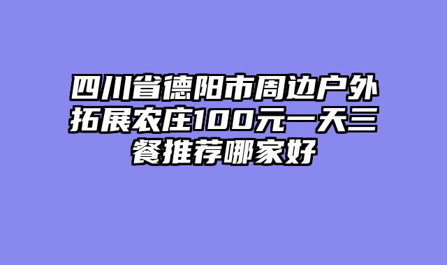 四川省德阳市周边户外拓展农庄100元一天三餐推荐哪家好