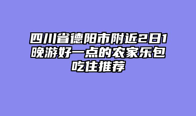 四川省德阳市附近2日1晚游好一点的农家乐包吃住推荐