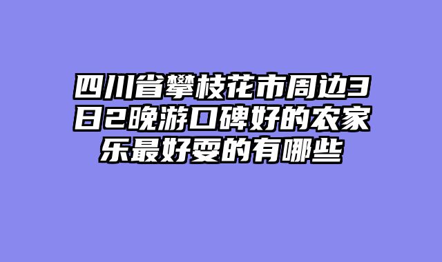 四川省攀枝花市周边3日2晚游口碑好的农家乐最好耍的有哪些