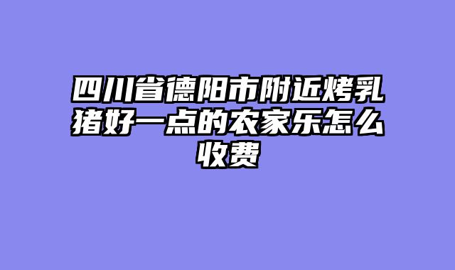 四川省德阳市附近烤乳猪好一点的农家乐怎么收费