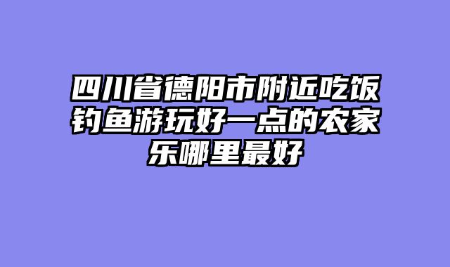 四川省德阳市附近吃饭钓鱼游玩好一点的农家乐哪里最好