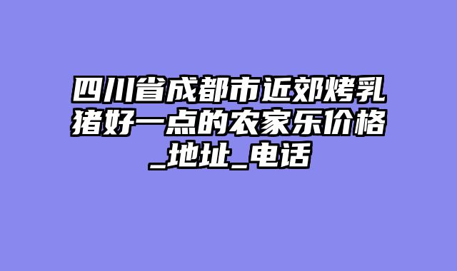 四川省成都市近郊烤乳猪好一点的农家乐价格_地址_电话