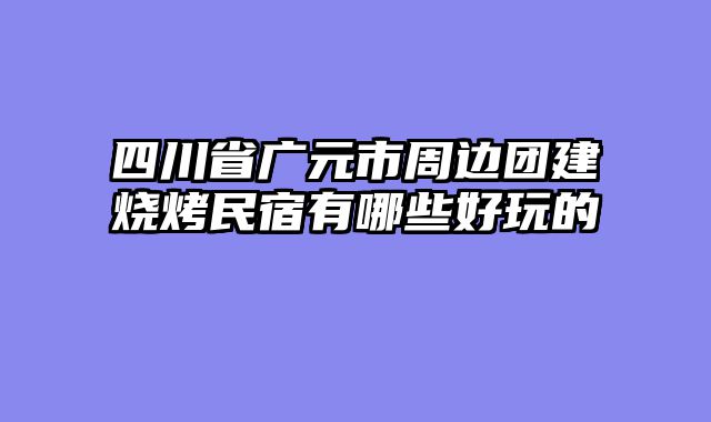 四川省广元市周边团建烧烤民宿有哪些好玩的