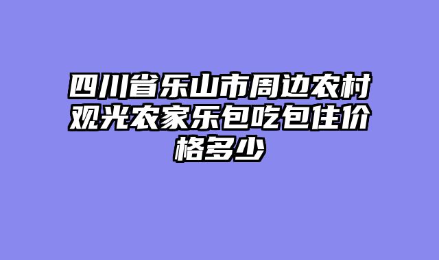 四川省乐山市周边农村观光农家乐包吃包住价格多少