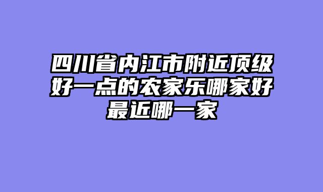 四川省内江市附近顶级好一点的农家乐哪家好最近哪一家