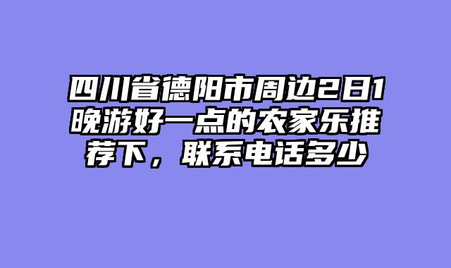 四川省德阳市周边2日1晚游好一点的农家乐推荐下，联系电话多少