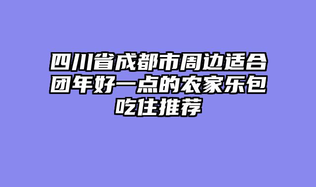 四川省成都市周边适合团年好一点的农家乐包吃住推荐