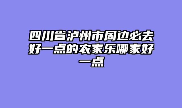 四川省泸州市周边必去好一点的农家乐哪家好一点