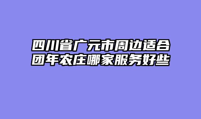四川省广元市周边适合团年农庄哪家服务好些