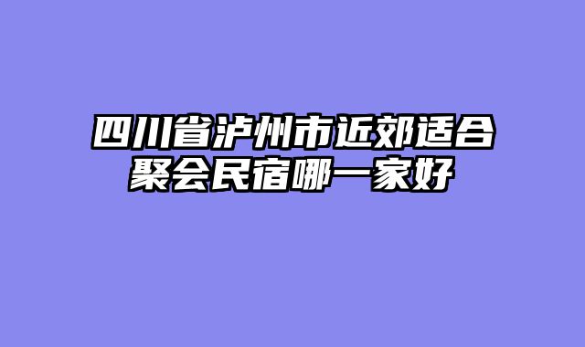 四川省泸州市近郊适合聚会民宿哪一家好