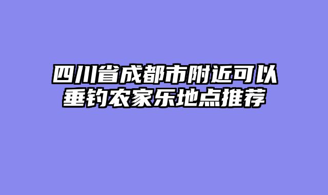 四川省成都市附近可以垂钓农家乐地点推荐