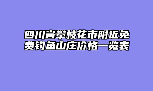 四川省攀枝花市附近免费钓鱼山庄价格一览表