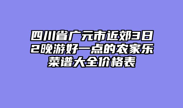 四川省广元市近郊3日2晚游好一点的农家乐菜谱大全价格表