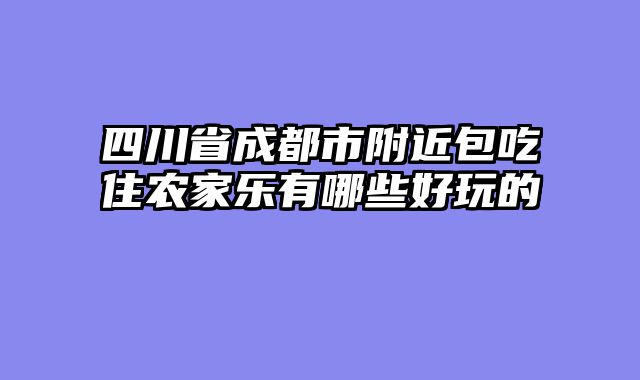 四川省成都市附近包吃住农家乐有哪些好玩的
