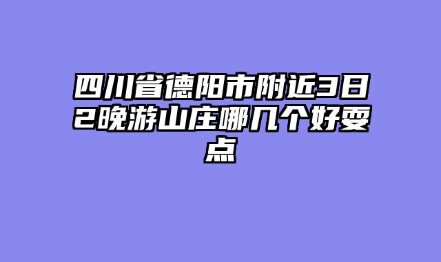 四川省德阳市附近3日2晚游山庄哪几个好耍点