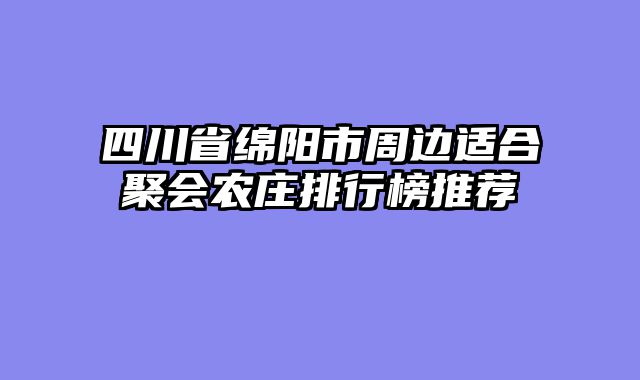四川省绵阳市周边适合聚会农庄排行榜推荐