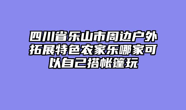 四川省乐山市周边户外拓展特色农家乐哪家可以自己搭帐篷玩