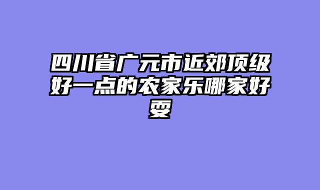 四川省广元市近郊顶级好一点的农家乐哪家好耍