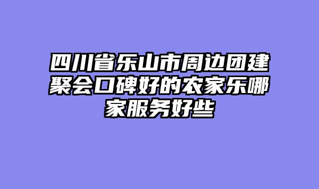 四川省乐山市周边团建聚会口碑好的农家乐哪家服务好些