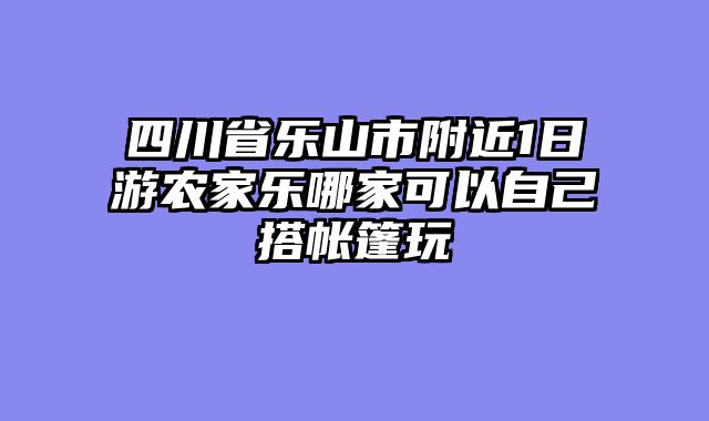 四川省乐山市附近1日游农家乐哪家可以自己搭帐篷玩