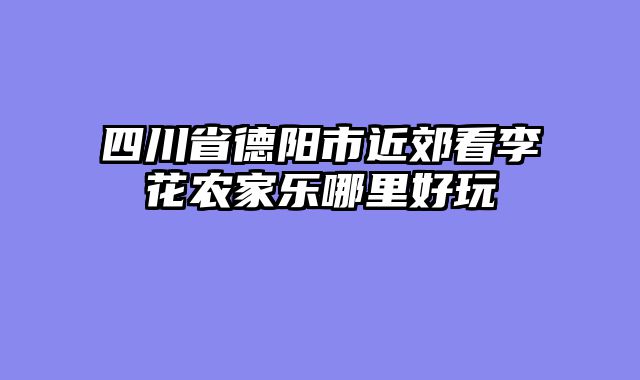 四川省德阳市近郊看李花农家乐哪里好玩