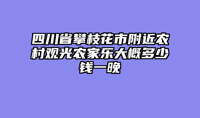 四川省攀枝花市附近农村观光农家乐大概多少钱一晚