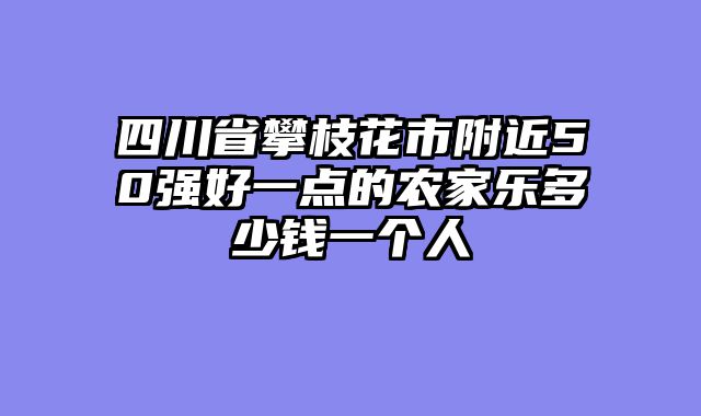 四川省攀枝花市附近50强好一点的农家乐多少钱一个人