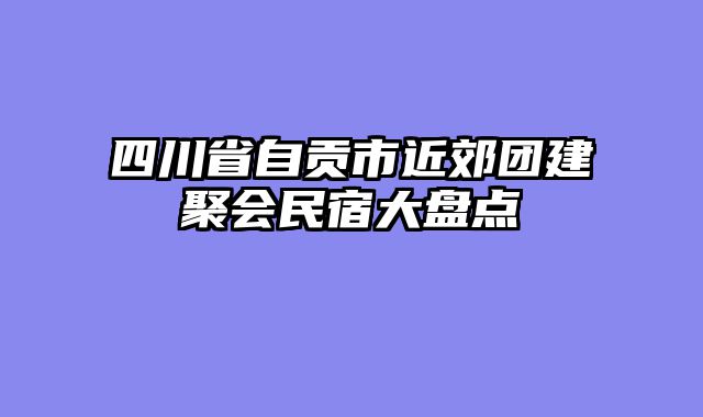 四川省自贡市近郊团建聚会民宿大盘点