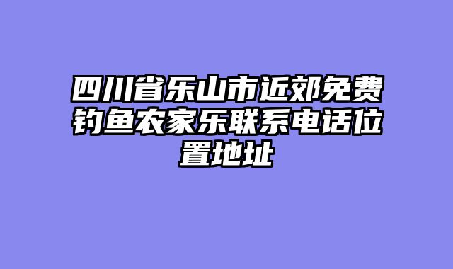 四川省乐山市近郊免费钓鱼农家乐联系电话位置地址