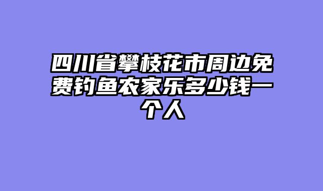 四川省攀枝花市周边免费钓鱼农家乐多少钱一个人