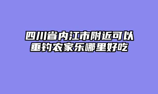 四川省内江市附近可以垂钓农家乐哪里好吃