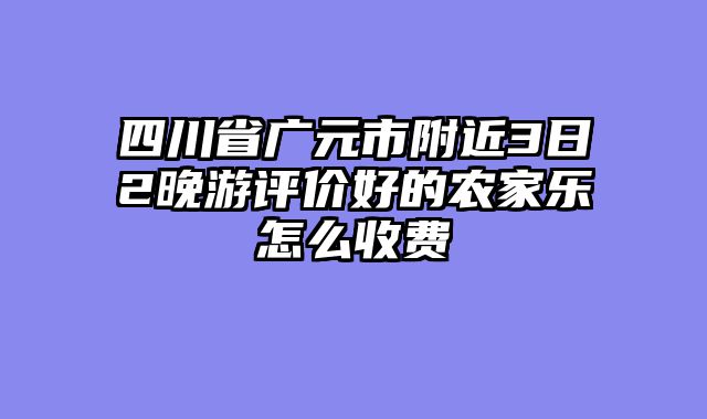 四川省广元市附近3日2晚游评价好的农家乐怎么收费