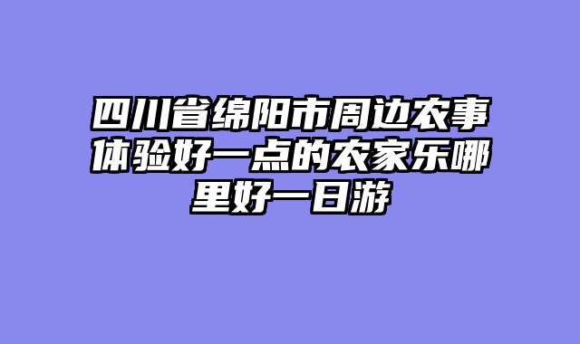 四川省绵阳市周边农事体验好一点的农家乐哪里好一日游