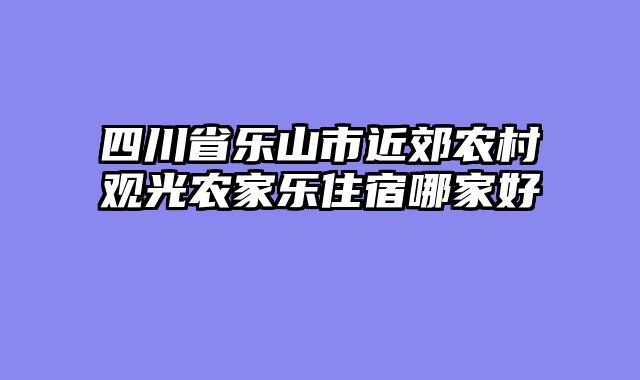 四川省乐山市近郊农村观光农家乐住宿哪家好