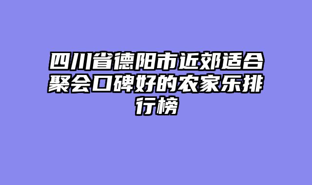 四川省德阳市近郊适合聚会口碑好的农家乐排行榜