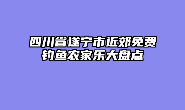 四川省遂宁市近郊免费钓鱼农家乐大盘点