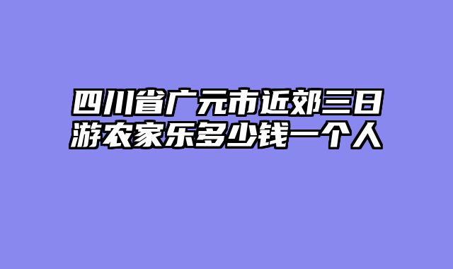 四川省广元市近郊三日游农家乐多少钱一个人