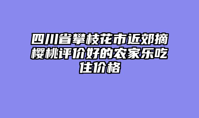 四川省攀枝花市近郊摘樱桃评价好的农家乐吃住价格