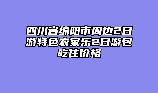 四川省绵阳市周边2日游特色农家乐2日游包吃住价格