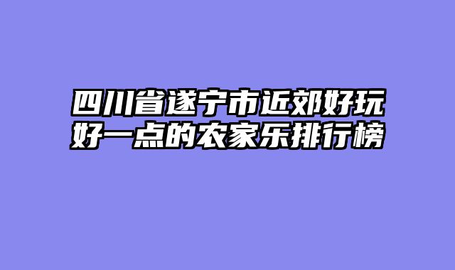 四川省遂宁市近郊好玩好一点的农家乐排行榜