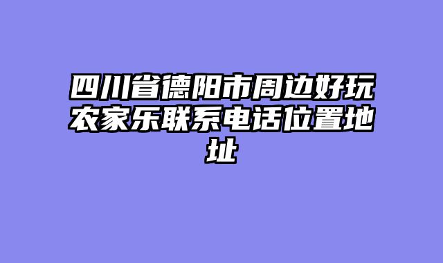 四川省德阳市周边好玩农家乐联系电话位置地址