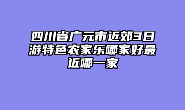 四川省广元市近郊3日游特色农家乐哪家好最近哪一家