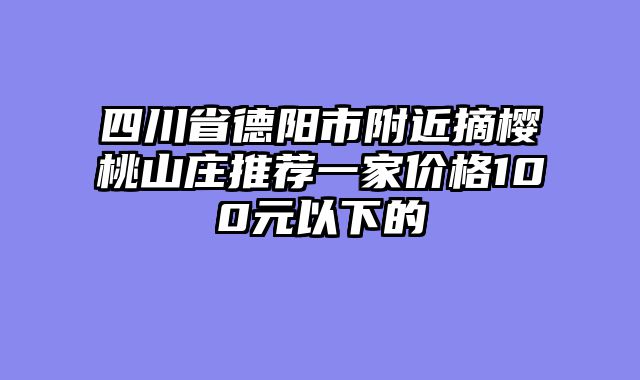 四川省德阳市附近摘樱桃山庄推荐一家价格100元以下的