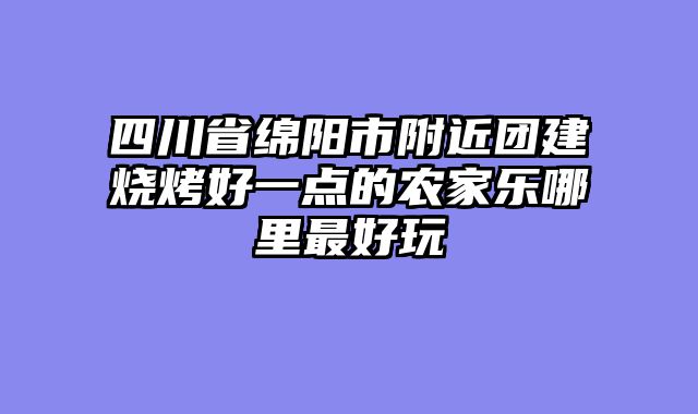 四川省绵阳市附近团建烧烤好一点的农家乐哪里最好玩