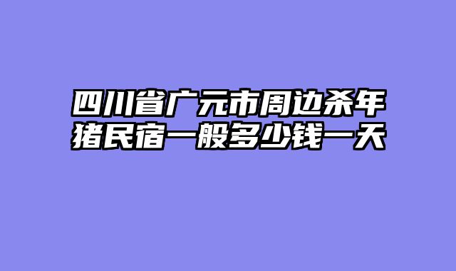 四川省广元市周边杀年猪民宿一般多少钱一天