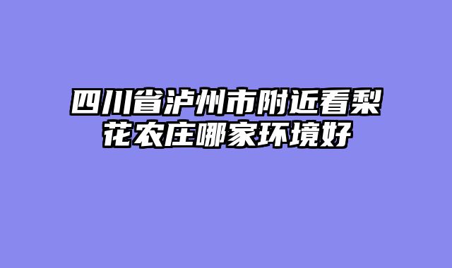 四川省泸州市附近看梨花农庄哪家环境好