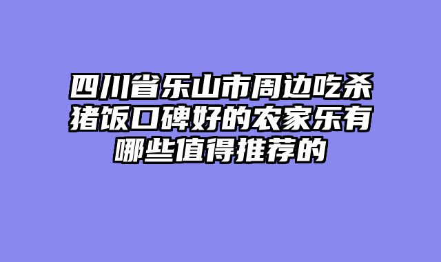 四川省乐山市周边吃杀猪饭口碑好的农家乐有哪些值得推荐的